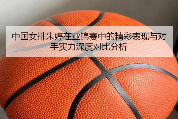 中国女排朱婷在亚锦赛中的精彩表现与对手实力深度对比分析 - NG28 SPORTS